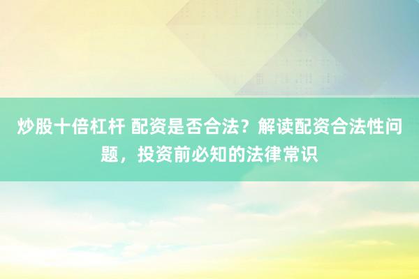 炒股十倍杠杆 配资是否合法？解读配资合法性问题，投资前必知的法律常识