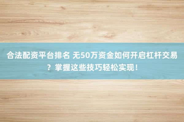 合法配资平台排名 无50万资金如何开启杠杆交易？掌握这些技巧轻松实现！