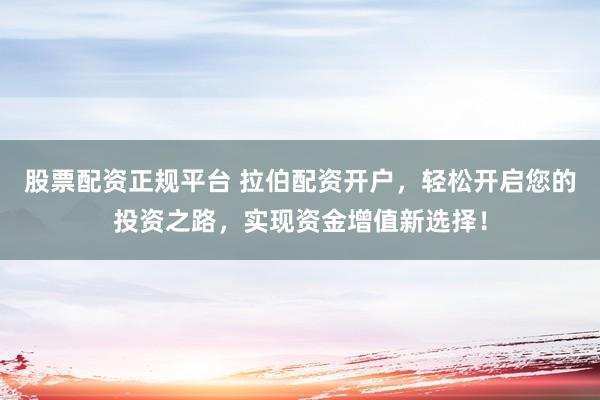 股票配资正规平台 拉伯配资开户，轻松开启您的投资之路，实现资金增值新选择！
