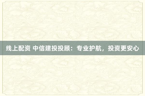 线上配资 中信建投投顾：专业护航，投资更安心