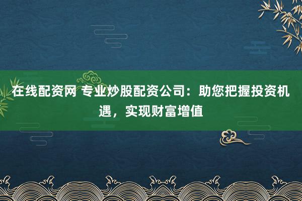在线配资网 专业炒股配资公司：助您把握投资机遇，实现财富增值