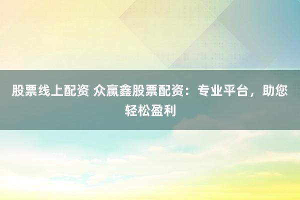 股票线上配资 众赢鑫股票配资：专业平台，助您轻松盈利