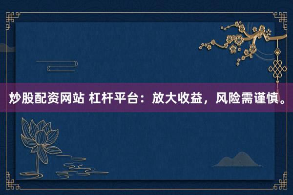 炒股配资网站 杠杆平台：放大收益，风险需谨慎。
