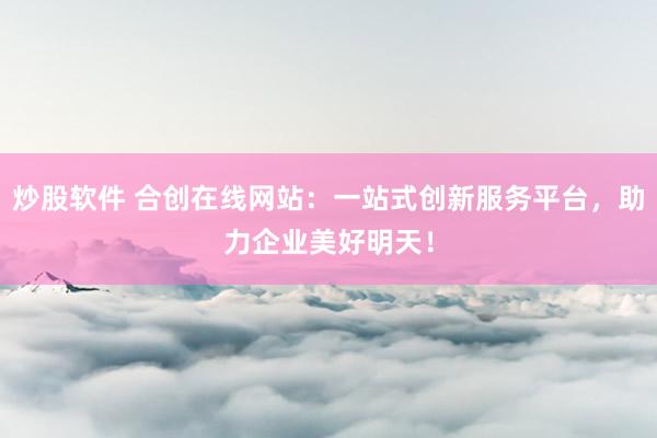炒股软件 合创在线网站：一站式创新服务平台，助力企业美好明天！