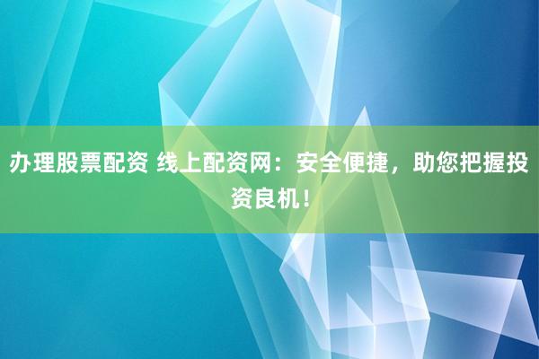 办理股票配资 线上配资网：安全便捷，助您把握投资良机！