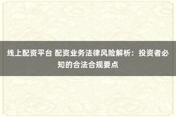 线上配资平台 配资业务法律风险解析：投资者必知的合法合规要点