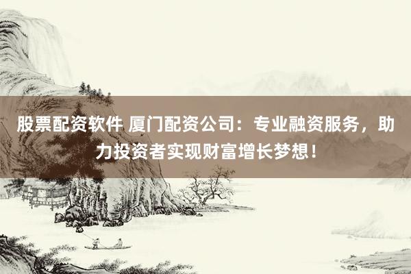 股票配资软件 厦门配资公司：专业融资服务，助力投资者实现财富增长梦想！