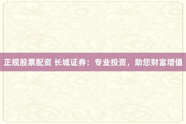 正规股票配资 长城证券：专业投资，助您财富增值