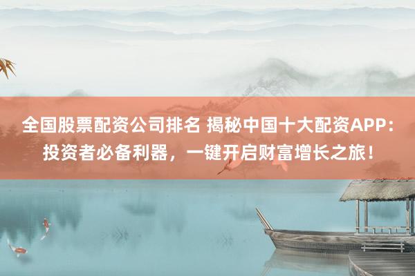 全国股票配资公司排名 揭秘中国十大配资APP：投资者必备利器，一键开启财富增长之旅！
