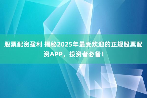 股票配资盈利 揭秘2025年最受欢迎的正规股票配资APP，投资者必备！