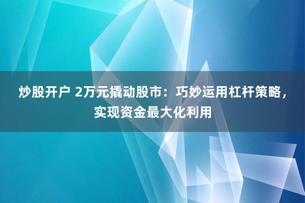 炒股开户 2万元撬动股市：巧妙运用杠杆策略，实现资金最大化利用