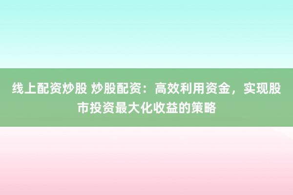 线上配资炒股 炒股配资：高效利用资金，实现股市投资最大化收益的策略