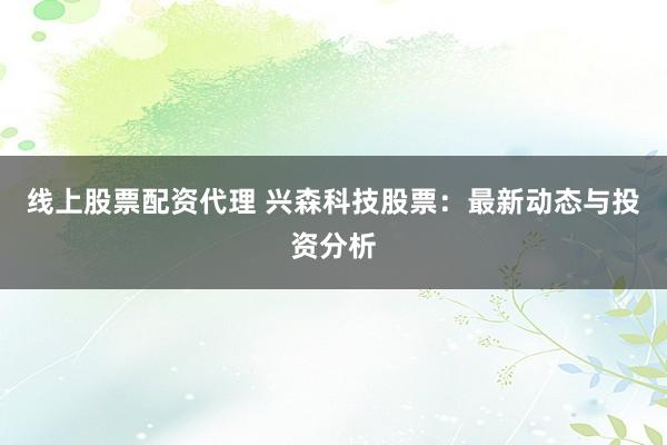 线上股票配资代理 兴森科技股票：最新动态与投资分析