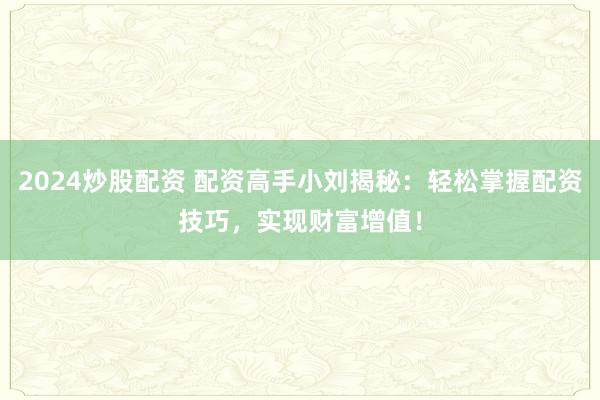 2024炒股配资 配资高手小刘揭秘：轻松掌握配资技巧，实现财富增值！