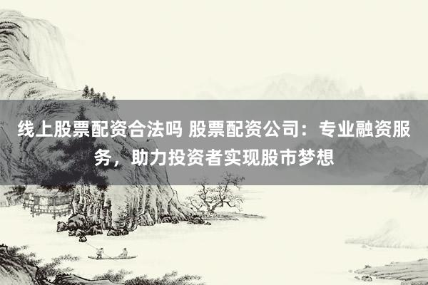 线上股票配资合法吗 股票配资公司：专业融资服务，助力投资者实现股市梦想