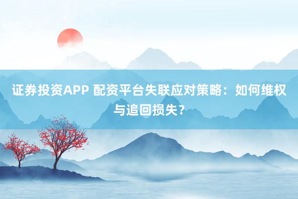 证券投资APP 配资平台失联应对策略：如何维权与追回损失？