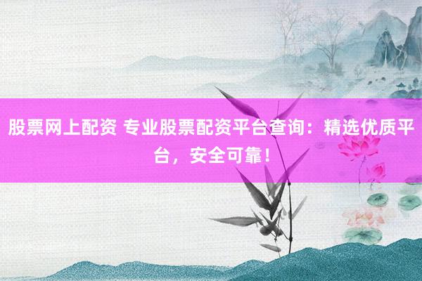 股票网上配资 专业股票配资平台查询：精选优质平台，安全可靠！