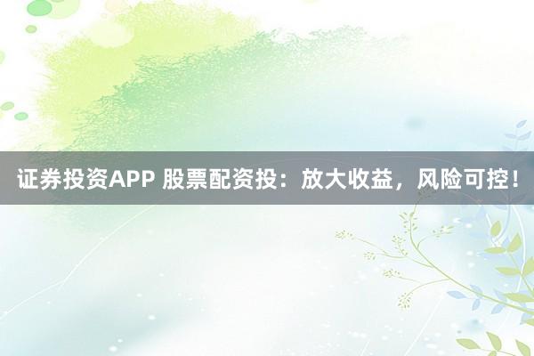 证券投资APP 股票配资投：放大收益，风险可控！