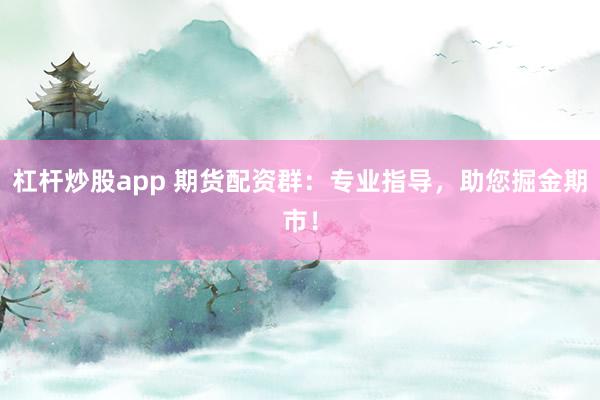 杠杆炒股app 期货配资群：专业指导，助您掘金期市！