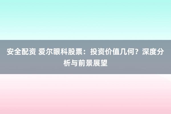 安全配资 爱尔眼科股票：投资价值几何？深度分析与前景展望