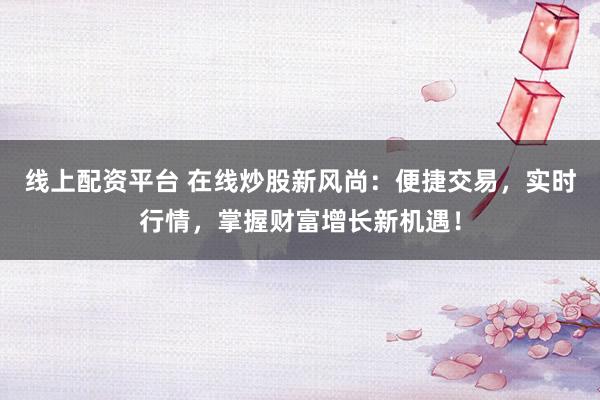 线上配资平台 在线炒股新风尚：便捷交易，实时行情，掌握财富增长新机遇！