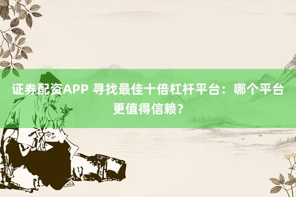 证券配资APP 寻找最佳十倍杠杆平台：哪个平台更值得信赖？