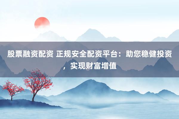 股票融资配资 正规安全配资平台：助您稳健投资，实现财富增值