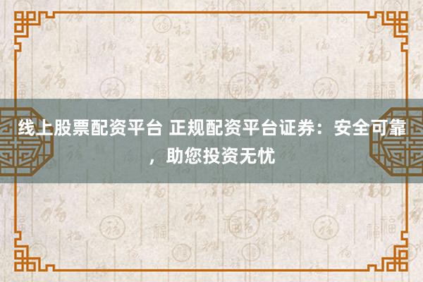 线上股票配资平台 正规配资平台证券：安全可靠，助您投资无忧