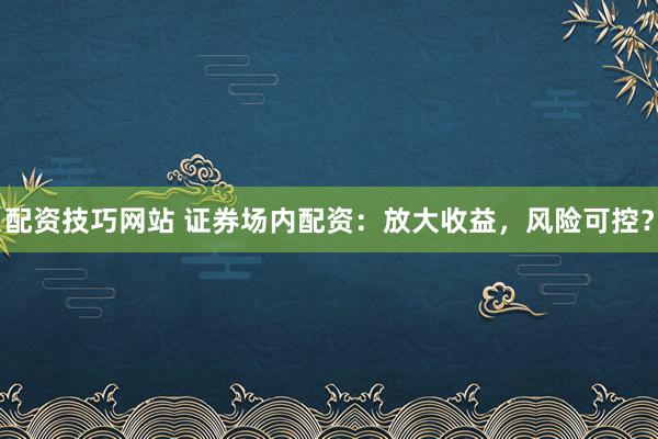 配资技巧网站 证券场内配资：放大收益，风险可控？