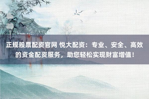 正规股票配资官网 悦大配资：专业、安全、高效的资金配资服务，助您轻松实现财富增值！