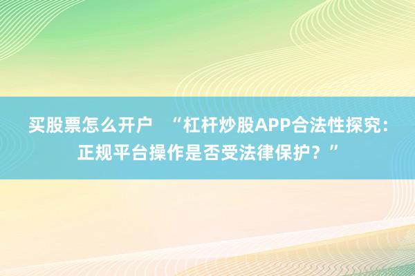 买股票怎么开户   “杠杆炒股APP合法性探究：正规平台操作是否受法律保护？”