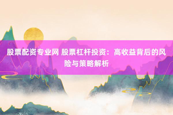股票配资专业网 股票杠杆投资：高收益背后的风险与策略解析