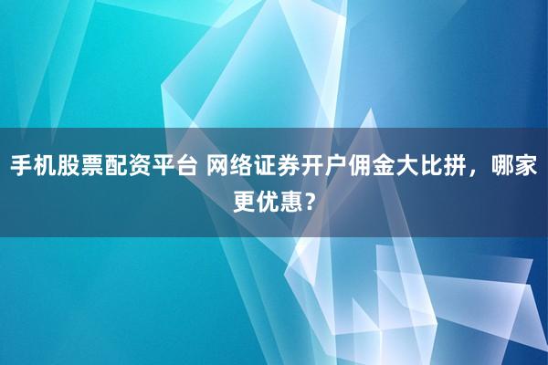 手机股票配资平台 网络证券开户佣金大比拼，哪家更优惠？