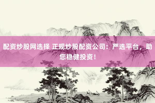 配资炒股网选择 正规炒股配资公司：严选平台，助您稳健投资！