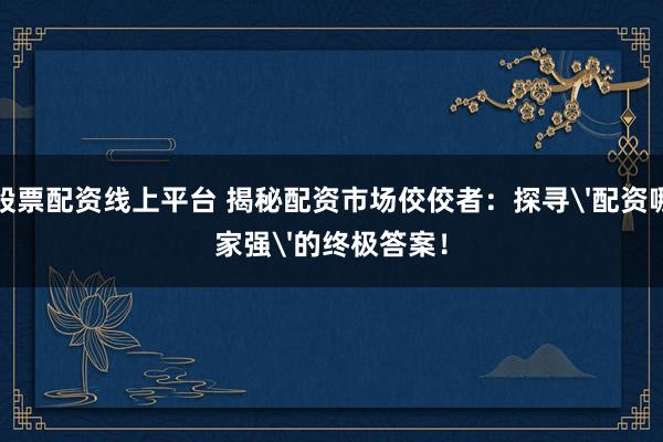 股票配资线上平台 揭秘配资市场佼佼者：探寻'配资哪家强'的终极答案！