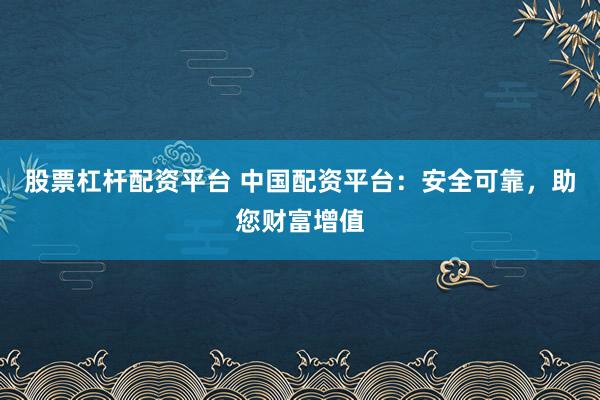 股票杠杆配资平台 中国配资平台：安全可靠，助您财富增值