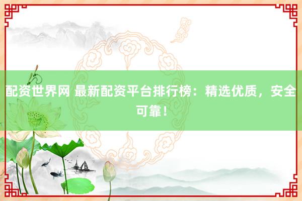 配资世界网 最新配资平台排行榜：精选优质，安全可靠！