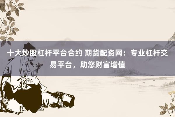 十大炒股杠杆平台合约 期货配资网：专业杠杆交易平台，助您财富增值