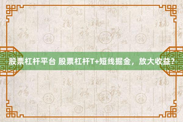 股票杠杆平台 股票杠杆T+短线掘金，放大收益？