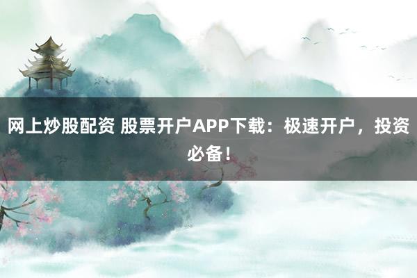 网上炒股配资 股票开户APP下载：极速开户，投资必备！