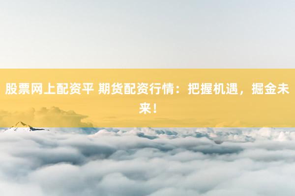 股票网上配资平 期货配资行情：把握机遇，掘金未来！