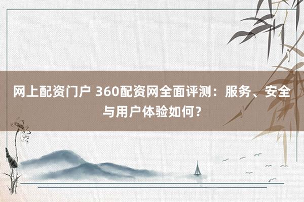 网上配资门户 360配资网全面评测：服务、安全与用户体验如何？