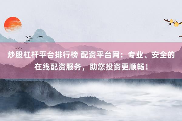 炒股杠杆平台排行榜 配资平台网：专业、安全的在线配资服务，助您投资更顺畅！