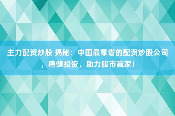 主力配资炒股 揭秘：中国最靠谱的配资炒股公司，稳健投资，助力股市赢家！