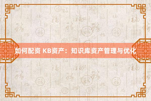 如何配资 KB资产：知识库资产管理与优化