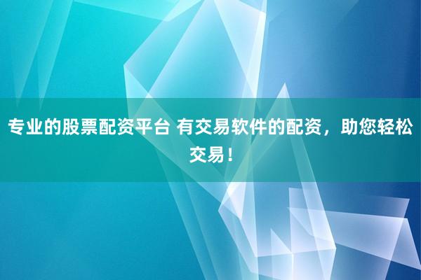 专业的股票配资平台 有交易软件的配资，助您轻松交易！
