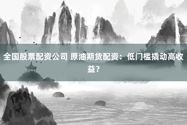 全国股票配资公司 原油期货配资：低门槛撬动高收益？