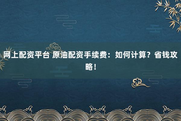 网上配资平台 原油配资手续费：如何计算？省钱攻略！