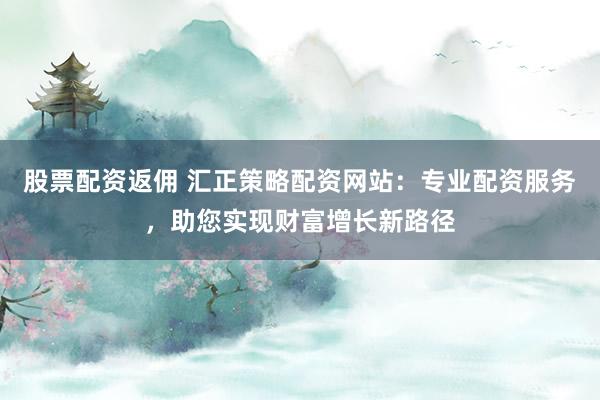 股票配资返佣 汇正策略配资网站：专业配资服务，助您实现财富增长新路径