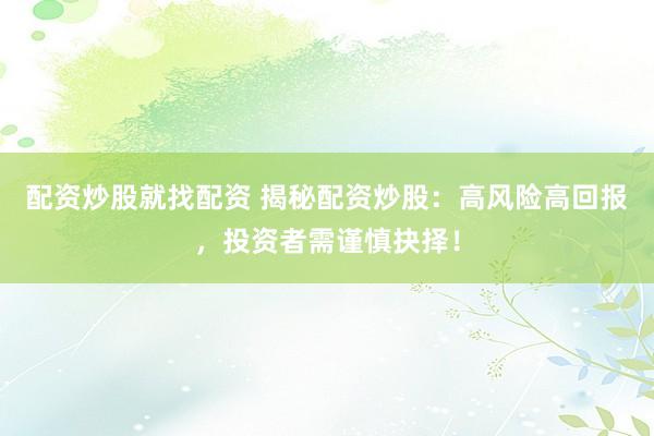 配资炒股就找配资 揭秘配资炒股：高风险高回报，投资者需谨慎抉择！